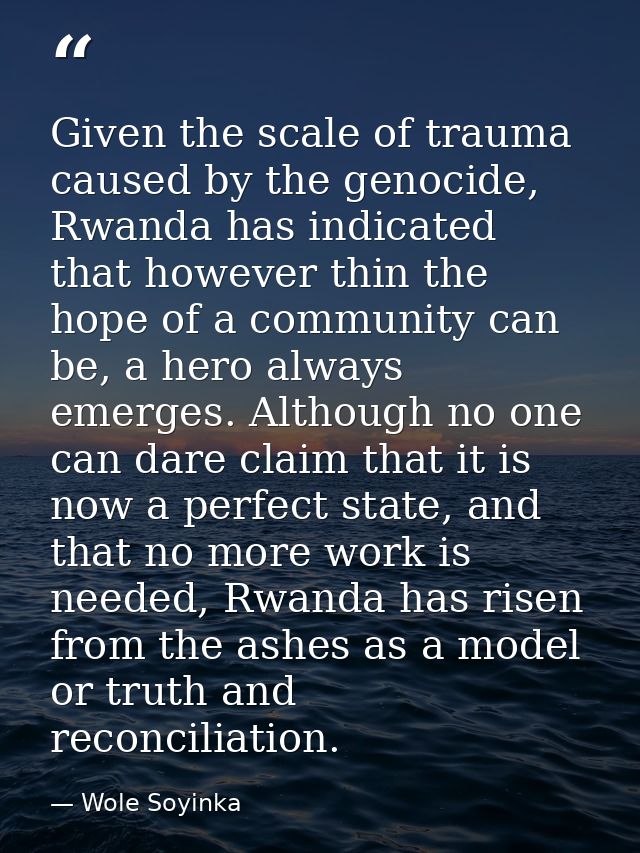 Given the scale of trauma caused by the genocide, Rwanda has indicated that however thin the hope of a community can be, — Wole Soyinka