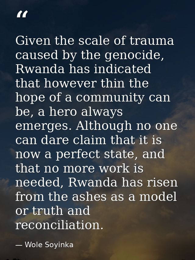 Given the scale of trauma caused by the genocide, Rwanda has indicated that however thin the hope of a community can be, — Wole Soyinka