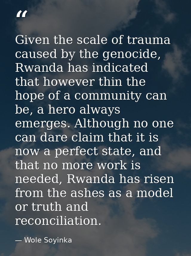 Given the scale of trauma caused by the genocide, Rwanda has indicated that however thin the hope of a community can be, — Wole Soyinka