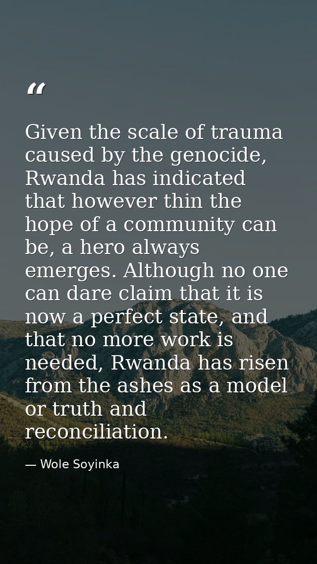 Given the scale of trauma caused by the genocide, Rwanda has indicated that however thin the hope of a community can be, — Wole Soyinka