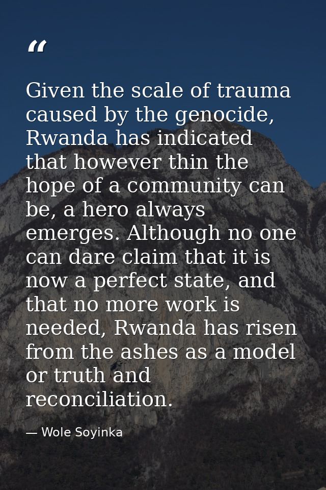 Given the scale of trauma caused by the genocide, Rwanda has indicated that however thin the hope of a community can be, — Wole Soyinka