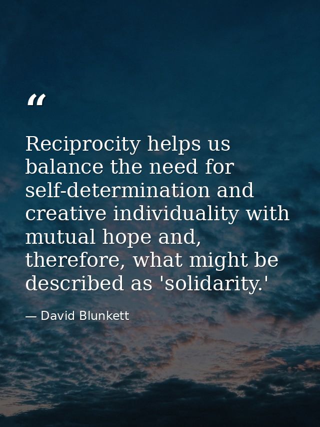 Reciprocity helps us balance the need for self-determination and creative individuality with mutual hope and, therefore, — David Blunkett