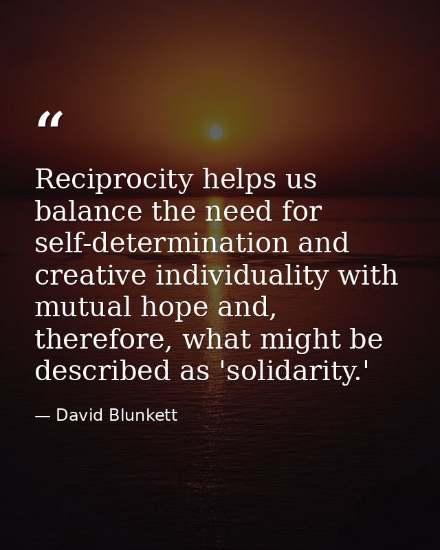 Reciprocity helps us balance the need for self-determination and creative individuality with mutual hope and, therefore, — David Blunkett