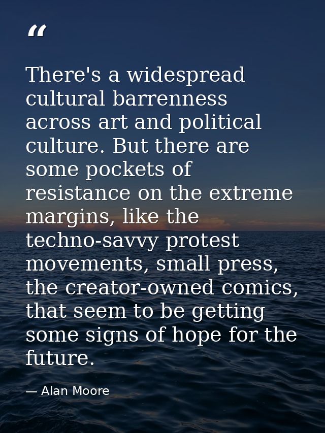 There's a widespread cultural barrenness across art and political culture. But there are some pockets of resistance on t — Alan Moore