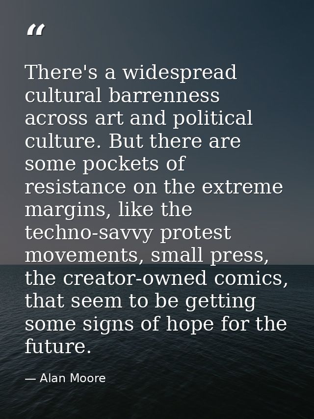 There's a widespread cultural barrenness across art and political culture. But there are some pockets of resistance on t — Alan Moore