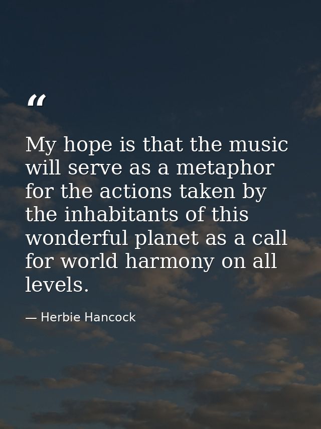 My hope is that the music will serve as a metaphor for the actions taken by the inhabitants of this wonderful planet as  — Herbie Hancock