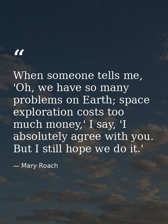 When someone tells me, 'Oh, we have so many problems on Earth; space exploration costs too much money,' I say, 'I absolu — Mary Roach