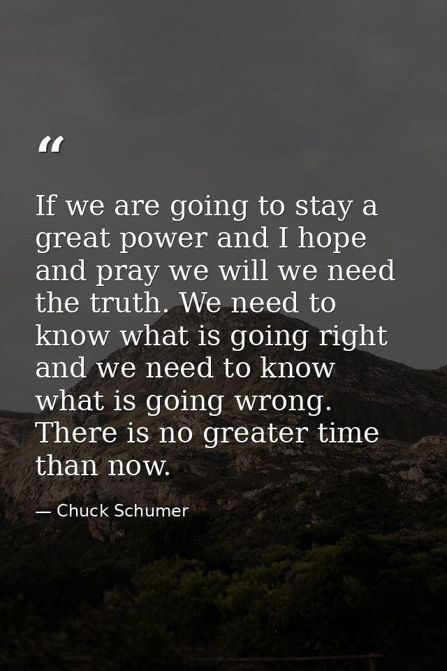 If we are going to stay a great power and I hope and pray we will we need the truth. We need to know what is going right — Chuck Schumer