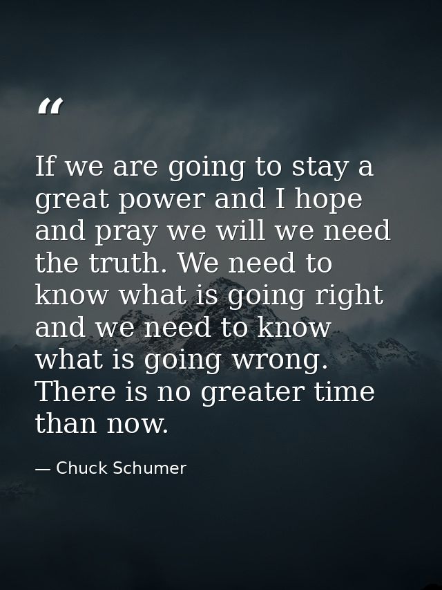 If we are going to stay a great power and I hope and pray we will we need the truth. We need to know what is going right — Chuck Schumer