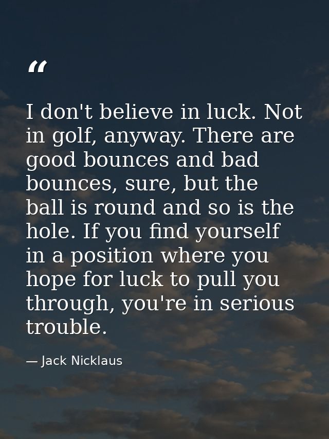 I don't believe in luck. Not in golf, anyway. There are good bounces and bad bounces, sure, but the ball is round and so — Jack Nicklaus