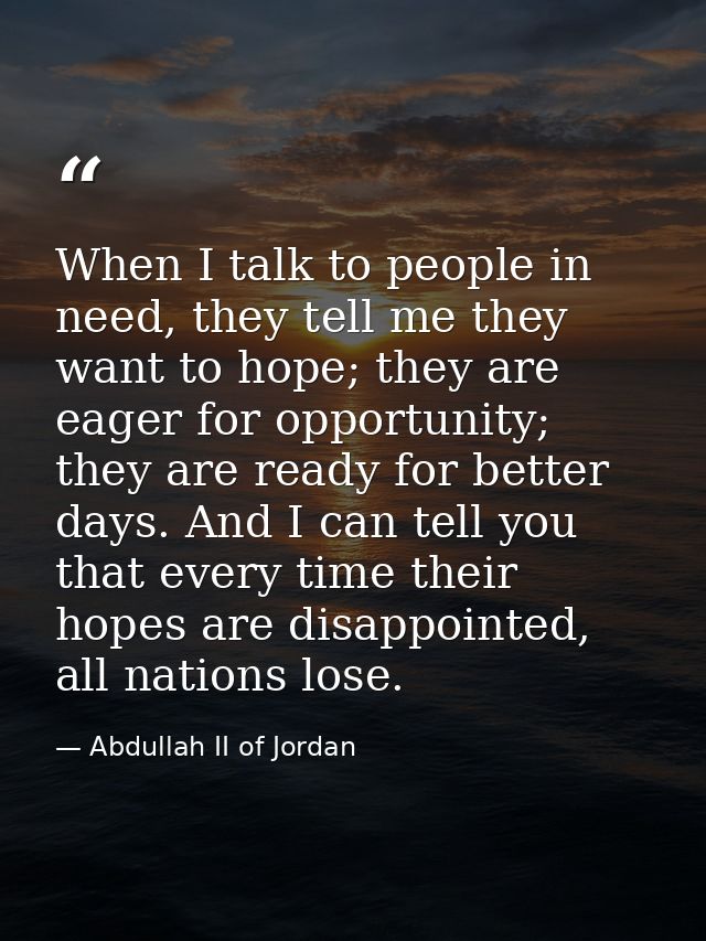 When I talk to people in need, they tell me they want to hope; they are eager for opportunity; they are ready for better — Abdullah II of Jordan