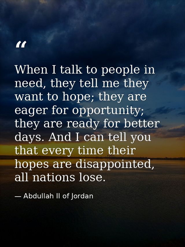 When I talk to people in need, they tell me they want to hope; they are eager for opportunity; they are ready for better — Abdullah II of Jordan
