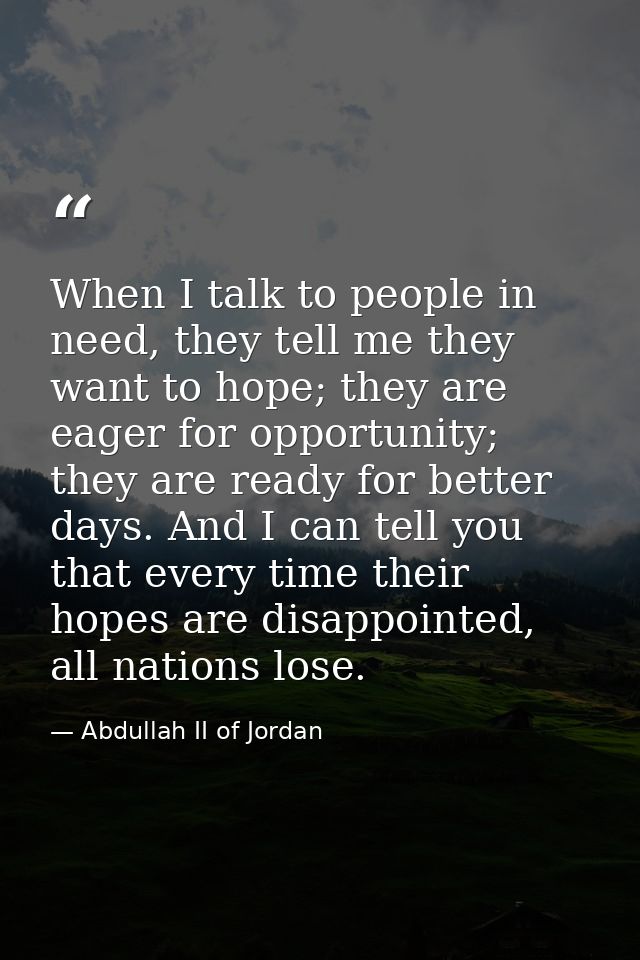 When I talk to people in need, they tell me they want to hope; they are eager for opportunity; they are ready for better — Abdullah II of Jordan