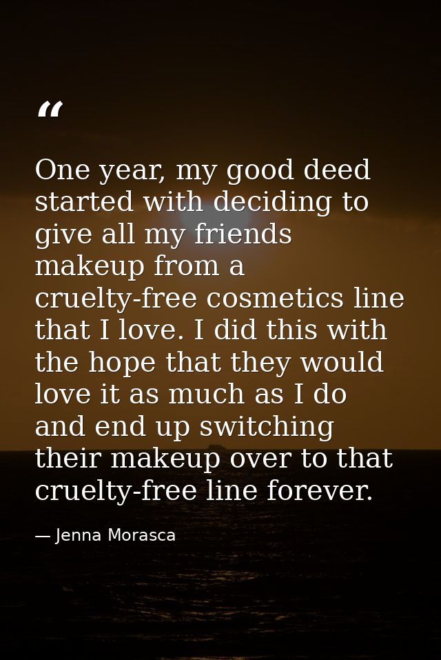 One year, my good deed started with deciding to give all my friends makeup from a cruelty-free cosmetics line that I lov — Jenna Morasca