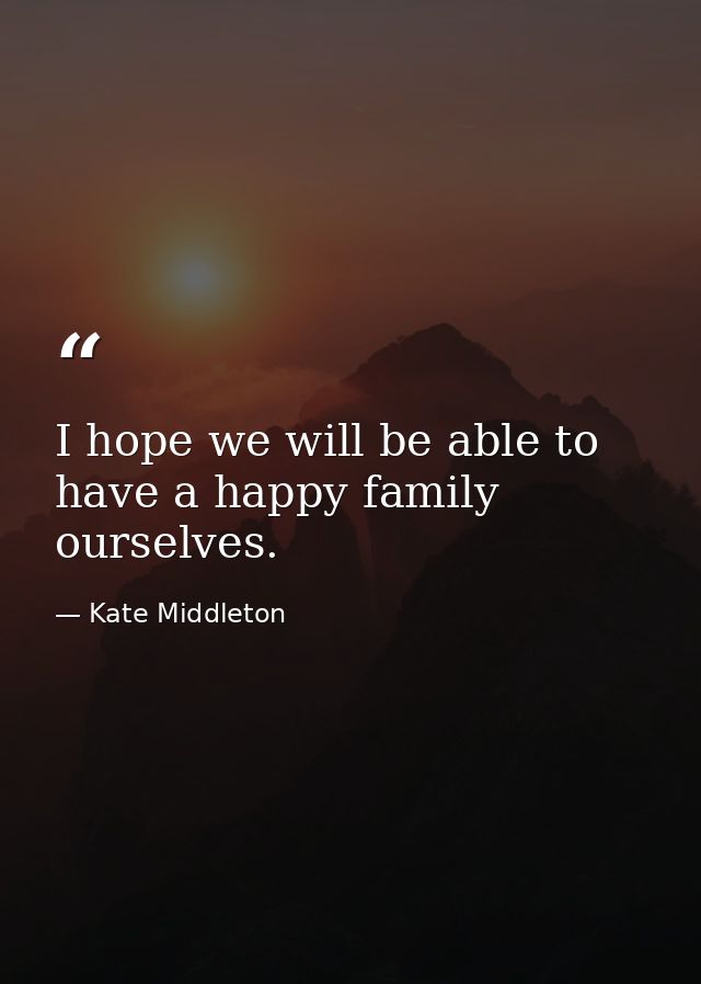 I hope we will be able to have a happy family ourselves. — Kate Middleton