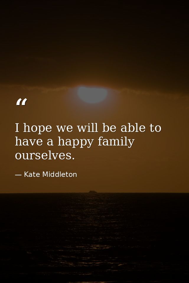 I hope we will be able to have a happy family ourselves. — Kate Middleton