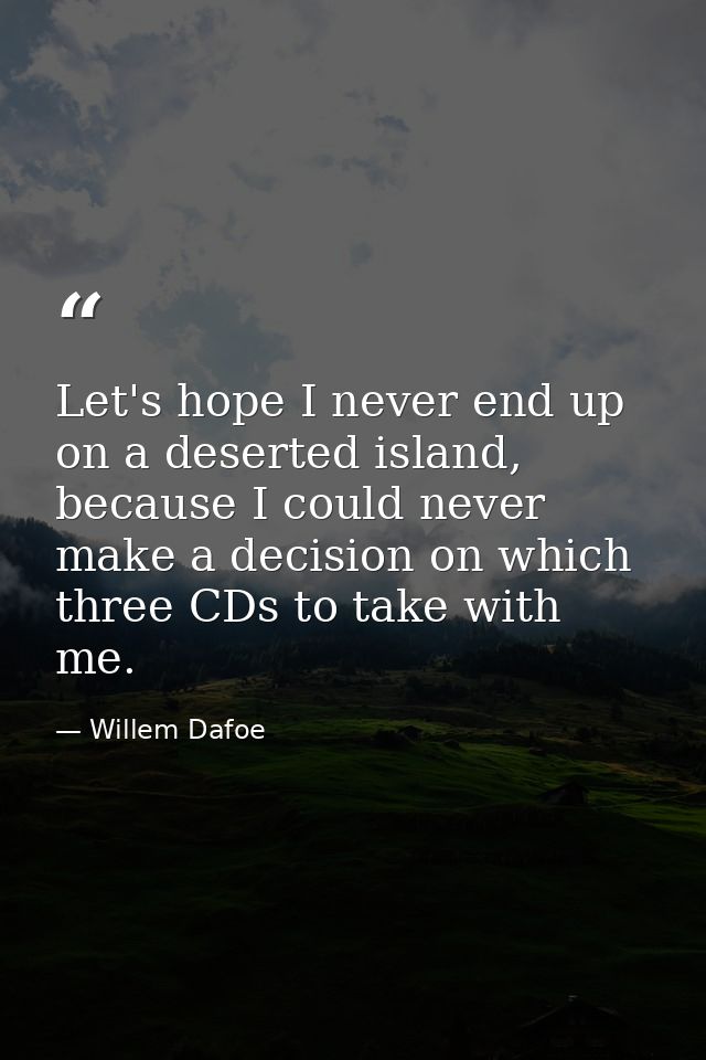 Let's hope I never end up on a deserted island, because I could never make a decision on which three CDs to take with me — Willem Dafoe
