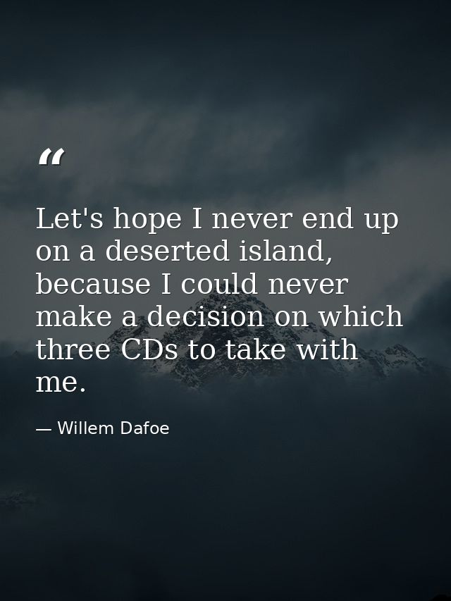 Let's hope I never end up on a deserted island, because I could never make a decision on which three CDs to take with me — Willem Dafoe