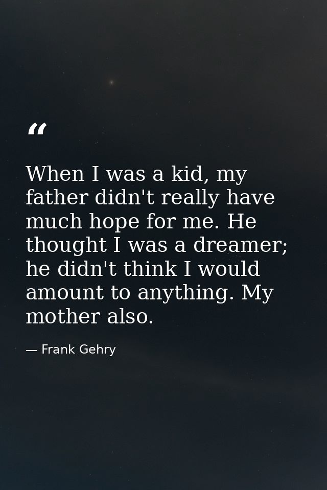When I was a kid, my father didn't really have much hope for me. He thought I was a dreamer; he didn't think I would amo — Frank Gehry