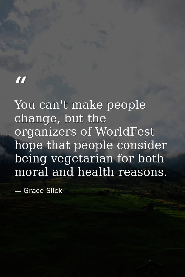 You can't make people change, but the organizers of WorldFest hope that people consider being vegetarian for both moral  — Grace Slick