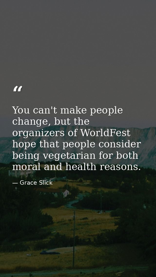 You can't make people change, but the organizers of WorldFest hope that people consider being vegetarian for both moral  — Grace Slick