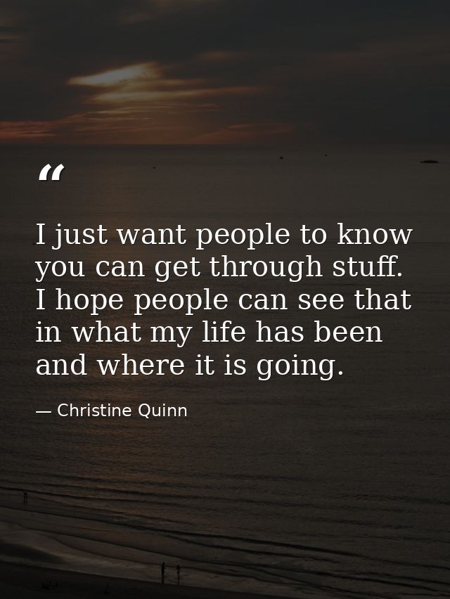 I just want people to know you can get through stuff. I hope people can see that in what my life has been and where it i — Christine Quinn