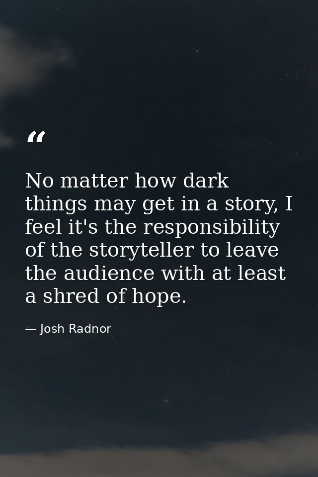 No matter how dark things may get in a story, I feel it's the responsibility of the storyteller to leave the audience wi — Josh Radnor