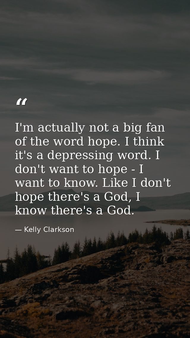 I'm actually not a big fan of the word hope. I think it's a depressing word. I don't want to hope - I want to know. Like — Kelly Clarkson