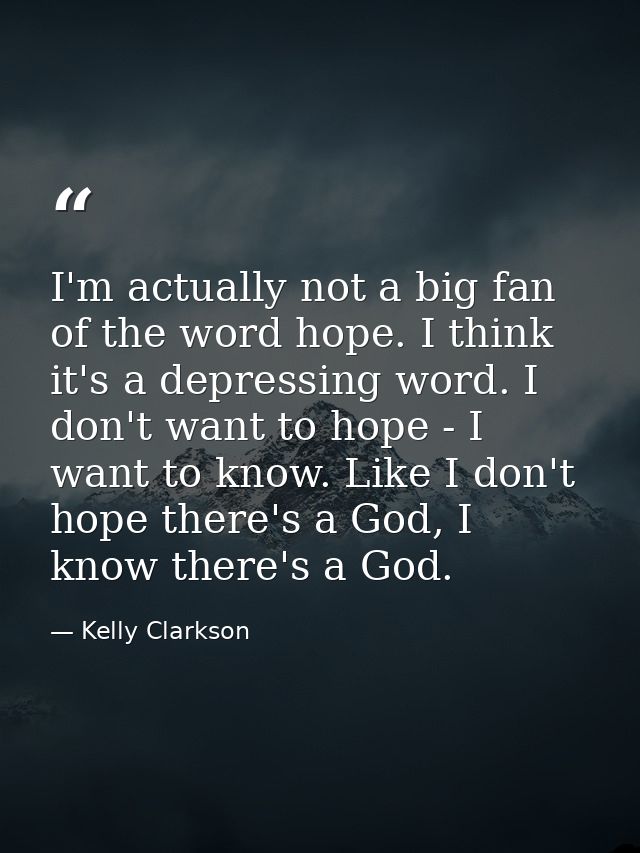 I'm actually not a big fan of the word hope. I think it's a depressing word. I don't want to hope - I want to know. Like — Kelly Clarkson
