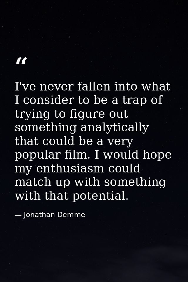 I've never fallen into what I consider to be a trap of trying to figure out something analytically that could be a very  — Jonathan Demme