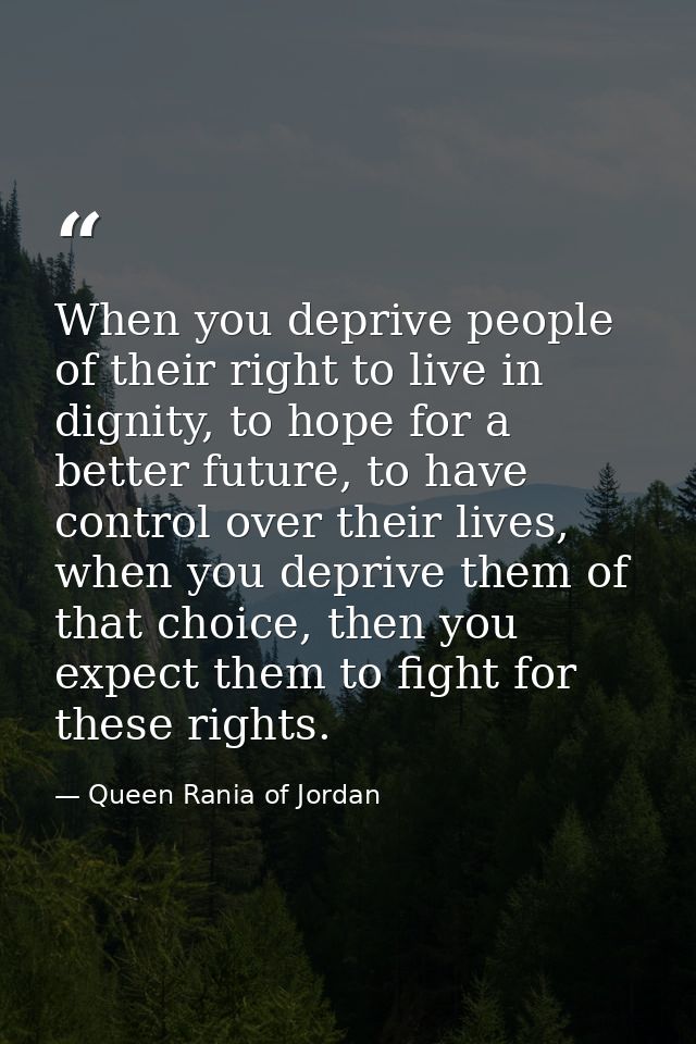When you deprive people of their right to live in dignity, to hope for a better future, to have control over their lives — Queen Rania of Jordan
