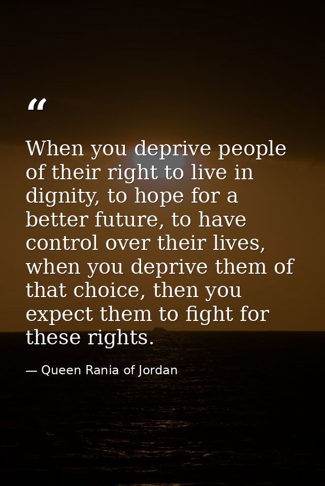 When you deprive people of their right to live in dignity, to hope for a better future, to have control over their lives — Queen Rania of Jordan