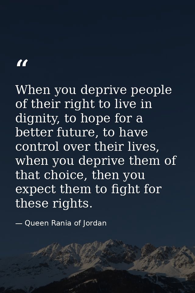 When you deprive people of their right to live in dignity, to hope for a better future, to have control over their lives — Queen Rania of Jordan
