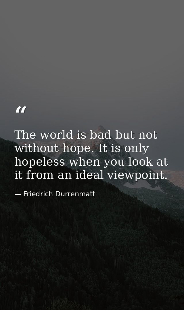 The world is bad but not without hope. It is only hopeless when you look at it from an ideal viewpoint. — Friedrich Durrenmatt