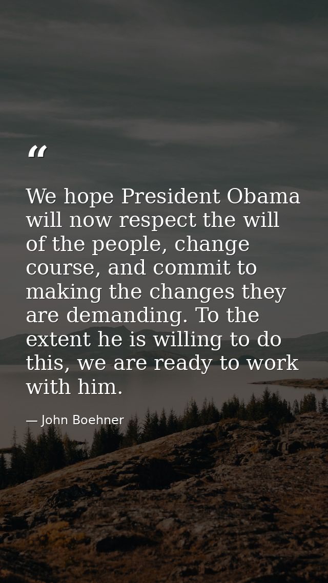We hope President Obama will now respect the will of the people, change course, and commit to making the changes they ar — John Boehner