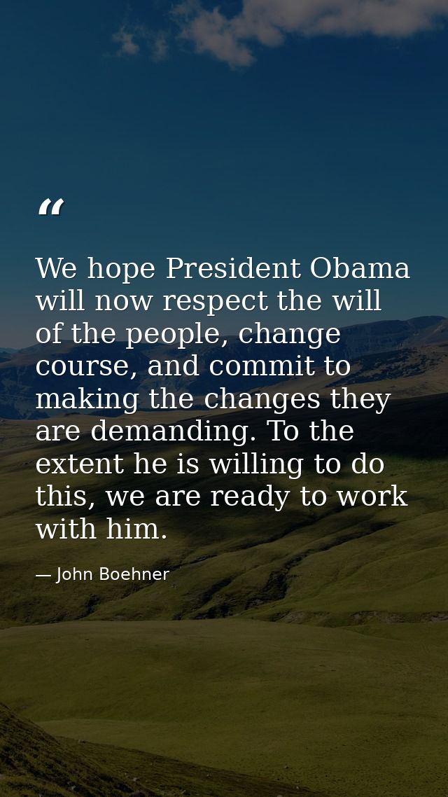 We hope President Obama will now respect the will of the people, change course, and commit to making the changes they ar — John Boehner