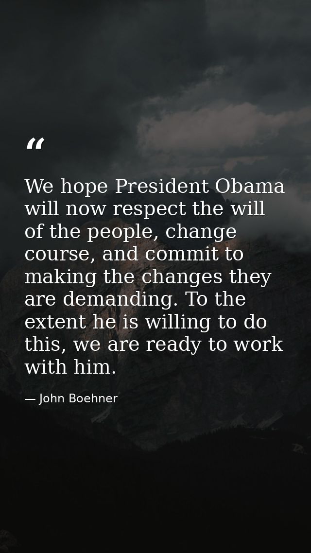 We hope President Obama will now respect the will of the people, change course, and commit to making the changes they ar — John Boehner