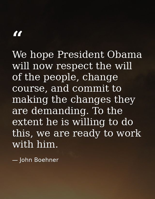 We hope President Obama will now respect the will of the people, change course, and commit to making the changes they ar — John Boehner