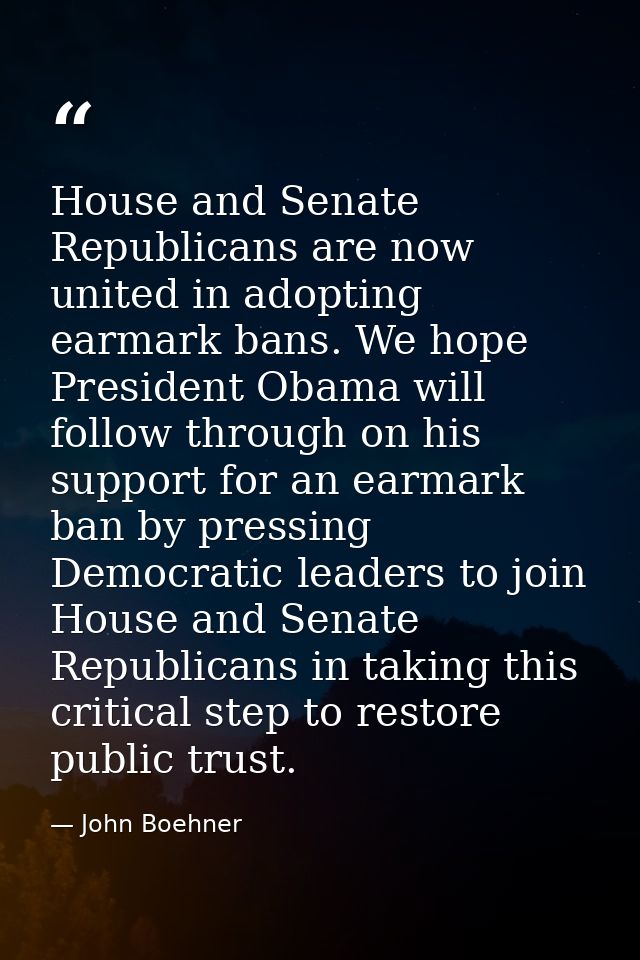 House and Senate Republicans are now united in adopting earmark bans. We hope President Obama will follow through on his — John Boehner