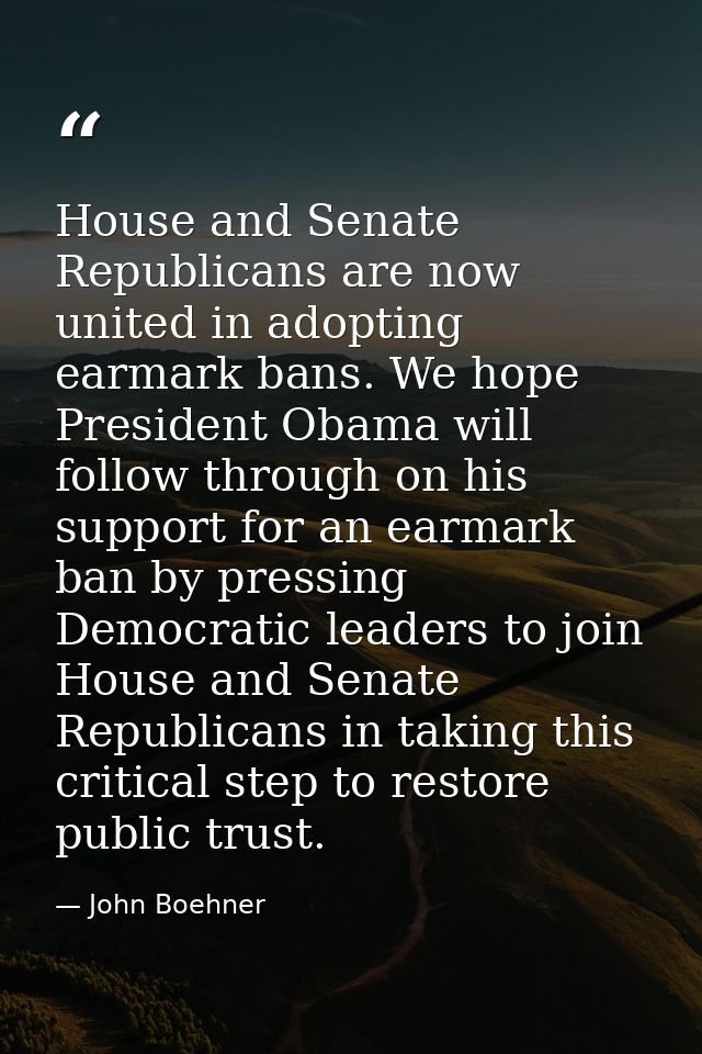 House and Senate Republicans are now united in adopting earmark bans. We hope President Obama will follow through on his — John Boehner