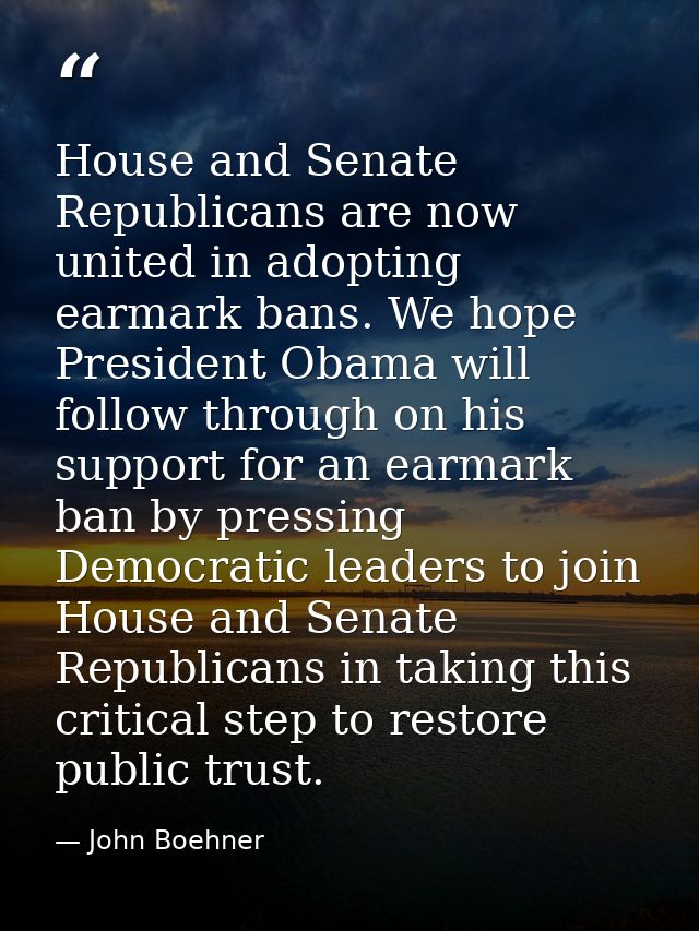 House and Senate Republicans are now united in adopting earmark bans. We hope President Obama will follow through on his — John Boehner