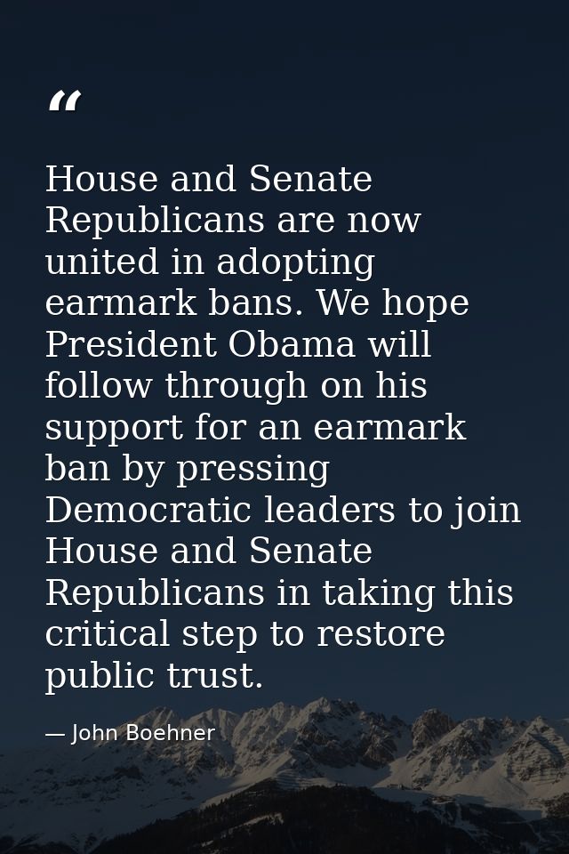 House and Senate Republicans are now united in adopting earmark bans. We hope President Obama will follow through on his — John Boehner
