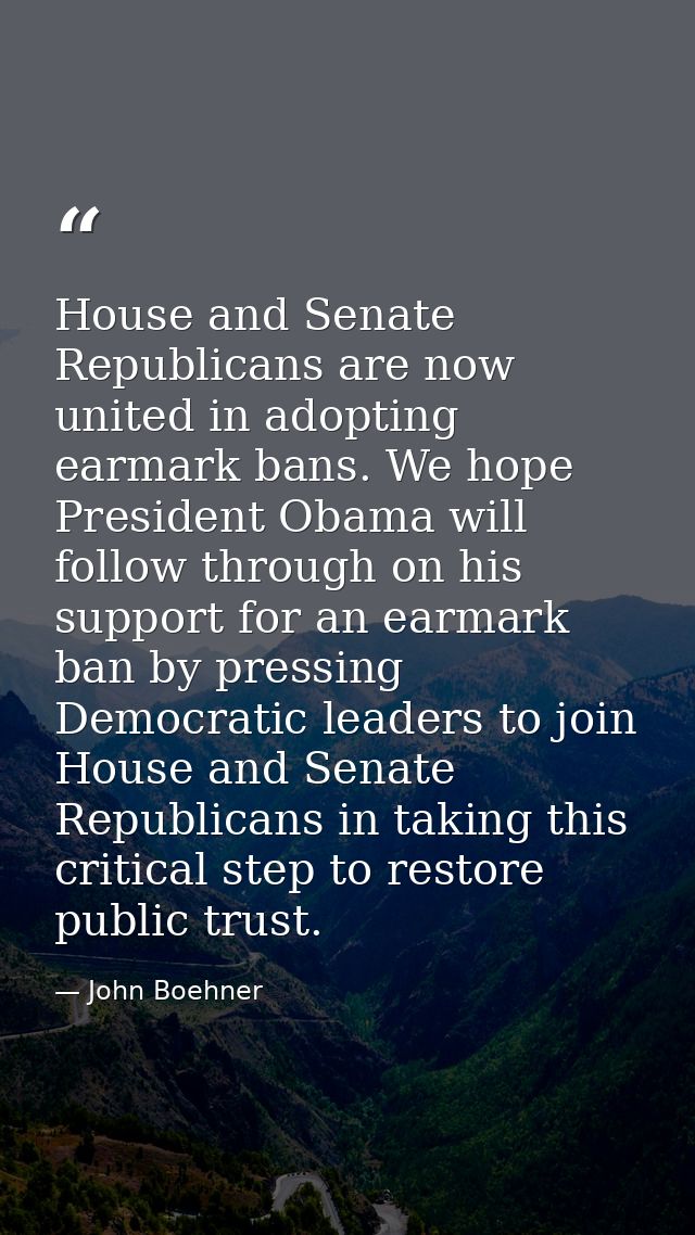 House and Senate Republicans are now united in adopting earmark bans. We hope President Obama will follow through on his — John Boehner