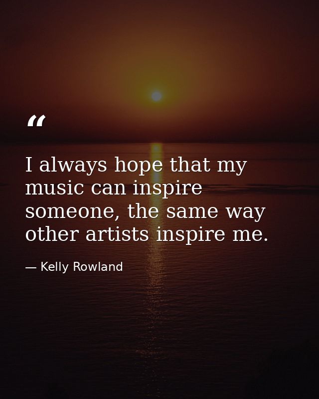 I always hope that my music can inspire someone, the same way other artists inspire me. — Kelly Rowland