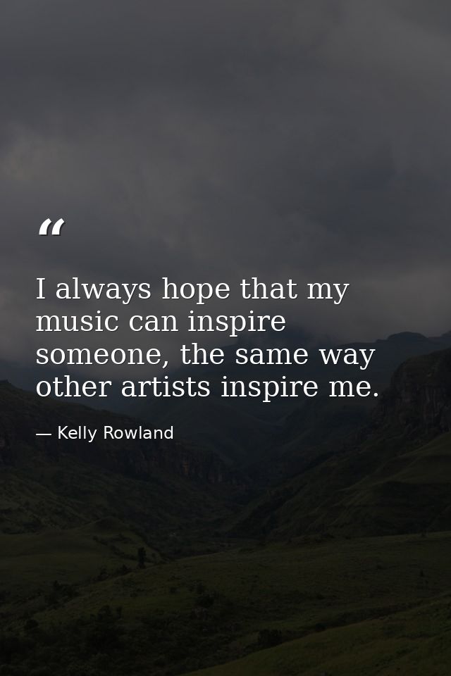 I always hope that my music can inspire someone, the same way other artists inspire me. — Kelly Rowland