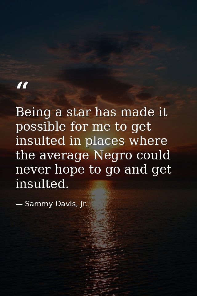 Being a star has made it possible for me to get insulted in places where the average Negro could never hope to go and ge — Sammy Davis, Jr.