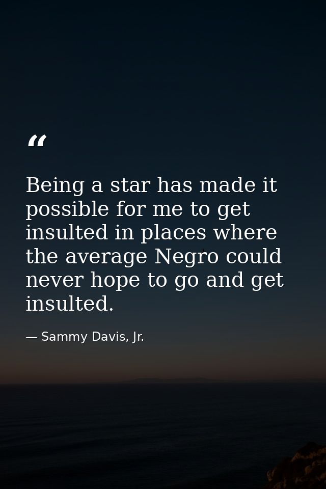 Being a star has made it possible for me to get insulted in places where the average Negro could never hope to go and ge — Sammy Davis, Jr.