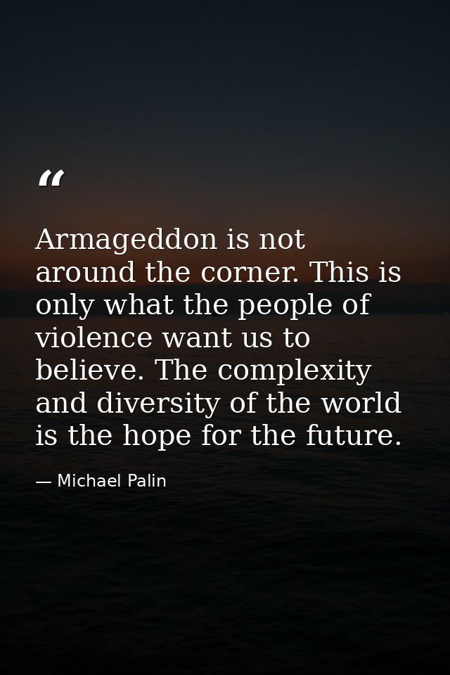 Armageddon is not around the corner. This is only what the people of violence want us to believe. The complexity and div — Michael Palin