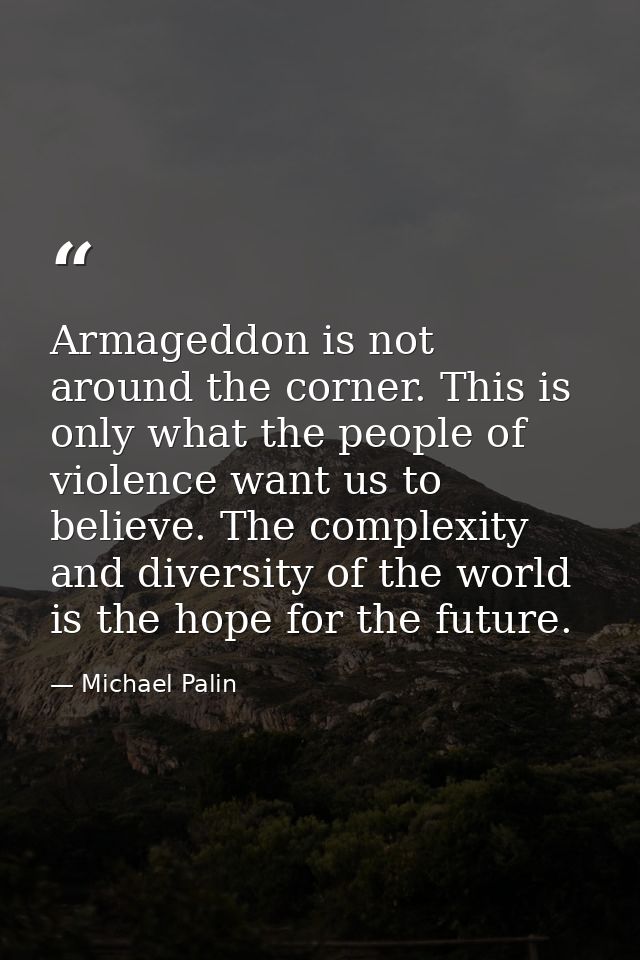 Armageddon is not around the corner. This is only what the people of violence want us to believe. The complexity and div — Michael Palin
