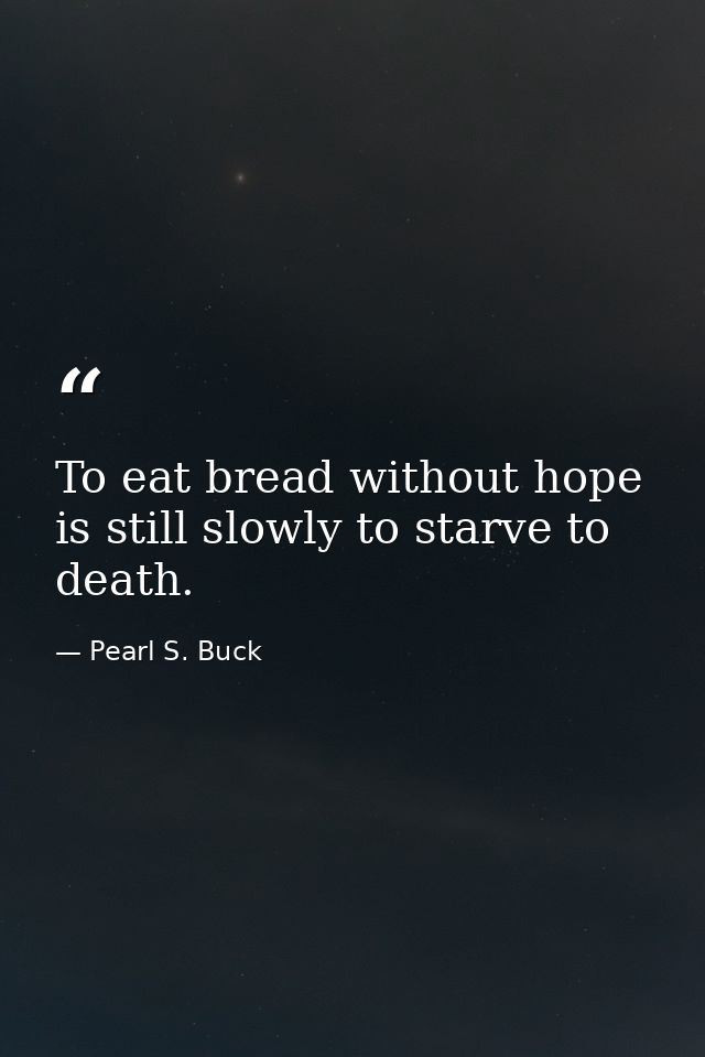 To eat bread without hope is still slowly to starve to death. — Pearl S. Buck